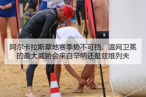 阿尔卡拉斯草地赛季势不可挡，温网卫冕的最大威胁会来自辛纳还是兹维列夫